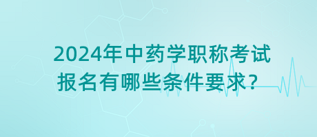 2024年中藥學(xué)職稱考試報(bào)名有哪些條件要求？