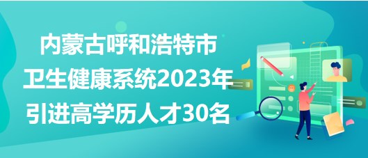 內(nèi)蒙古呼和浩特市衛(wèi)生健康系統(tǒng)2023年引進高學歷人才30名