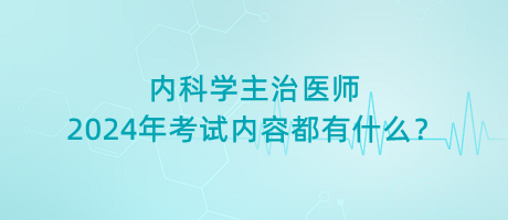 內(nèi)科學(xué)主治醫(yī)師2024年考試內(nèi)容都有什么？