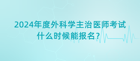 2024年度外科學(xué)主治醫(yī)師考試什么時候能報名？