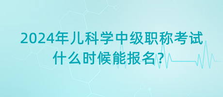 2024年兒科學(xué)中級(jí)職稱考試什么時(shí)候能報(bào)名？