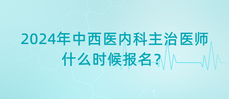 2024年中西醫(yī)內(nèi)科主治醫(yī)師什么時(shí)候報(bào)名？