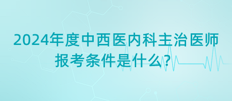 2024年度中西醫(yī)內(nèi)科主治醫(yī)師報考條件是什么？