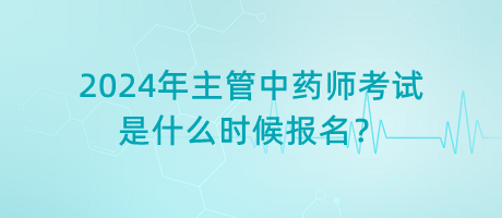 2024年主管中藥師考試是什么時候報名？