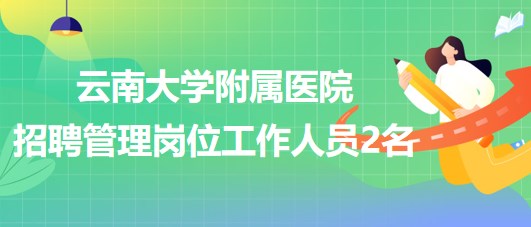 云南大學(xué)附屬醫(yī)院2023年招聘管理崗位工作人員2名