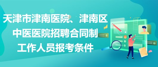 天津市津南醫(yī)院、津南區(qū)中醫(yī)醫(yī)院招聘合同制工作人員報(bào)考條件