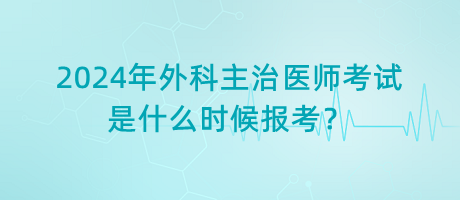 2024年外科主治醫(yī)師考試是什么時候報考？