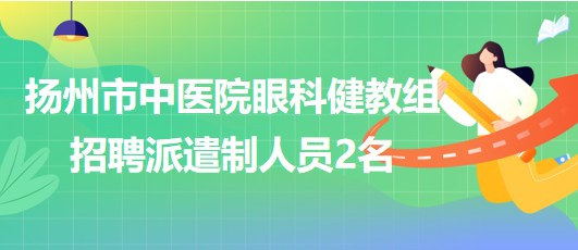 揚(yáng)州市中醫(yī)院眼科健教組2023年招聘派遣制人員2名