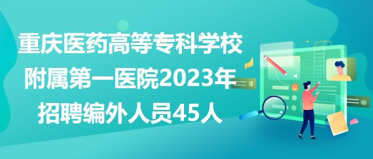 重慶醫(yī)藥高等專科學(xué)校附屬第一醫(yī)院2023年招聘編外人員45人