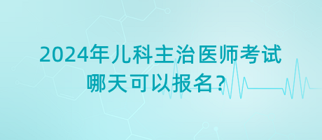 2024年兒科主治醫(yī)師考試哪天可以報名？