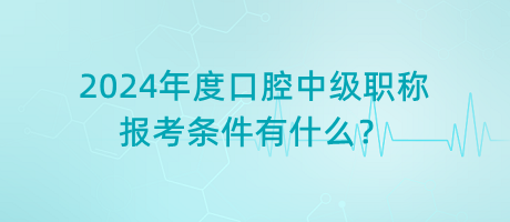 2024年度口腔中級職稱報考條件有什么？