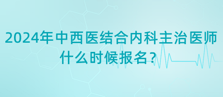 2024年中西醫(yī)結(jié)合內(nèi)科主治醫(yī)師什么時(shí)候報(bào)名？