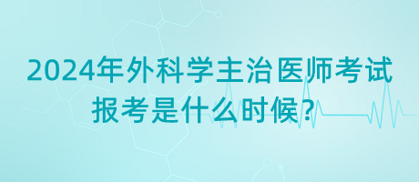 2024年外科學(xué)主治醫(yī)師考試報考是什么時候？