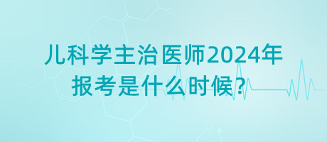 兒科學(xué)主治醫(yī)師2024年報(bào)考是什么時(shí)候？