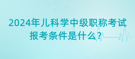 2024年兒科學(xué)中級職稱考試報(bào)考條件是什么？