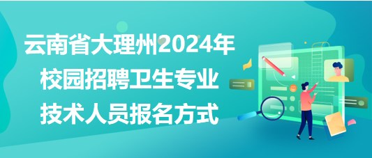 云南省大理州2024年校園招聘衛(wèi)生專業(yè)技術人員報名方式