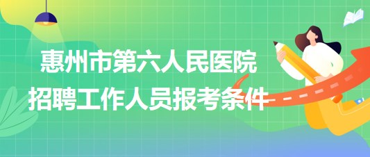 廣東省惠州市第六人民醫(yī)院2023年招聘工作人員報(bào)考條件