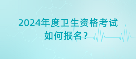 2024年度衛(wèi)生資格考試如何報(bào)名？