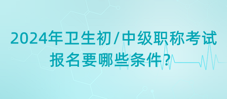 2024年衛(wèi)生初中級(jí)職稱考試報(bào)名要哪些條件？