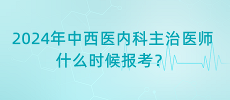 2024年中西醫(yī)內(nèi)科主治醫(yī)師什么時(shí)候報(bào)考？