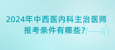 2024年中西醫(yī)內(nèi)科主治醫(yī)師報(bào)考條件有哪些？