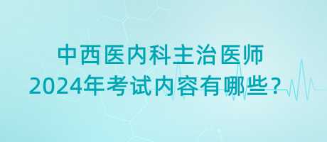 中西醫(yī)內科主治醫(yī)師2024年考試內容有哪些？