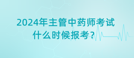 2024年主管中藥師考試什么時候報考？