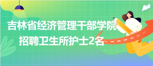 吉林省經(jīng)濟(jì)管理干部學(xué)院2023年10月招聘衛(wèi)生所護(hù)士2名