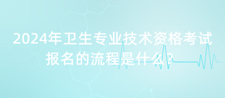 2024年衛(wèi)生專業(yè)技術(shù)資格考試報(bào)名的流程是什么？