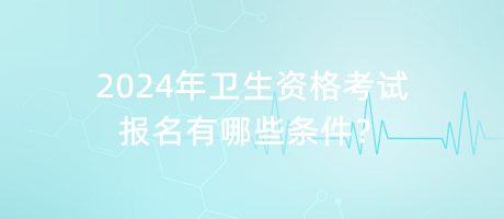 2024年衛(wèi)生資格考試報(bào)名有哪些條件？