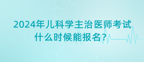 2024年兒科學(xué)主治醫(yī)師考試什么時候能報名？