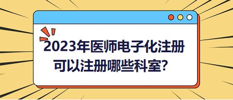 2023年醫(yī)師電子化注冊(cè)，可以注冊(cè)哪些科室？