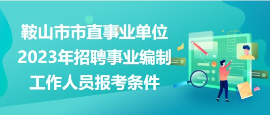 鞍山市市直事業(yè)單位2023年招聘事業(yè)編制工作人員報考條件