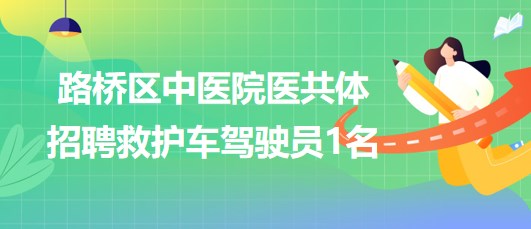 浙江省臺州市路橋區(qū)中醫(yī)院醫(yī)共體招聘救護車駕駛員1名