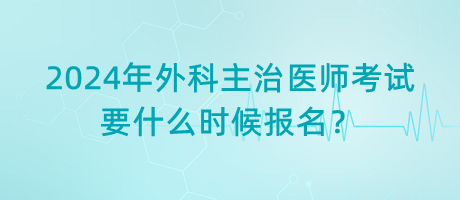 2024年外科主治醫(yī)師考試要什么時候報(bào)名？