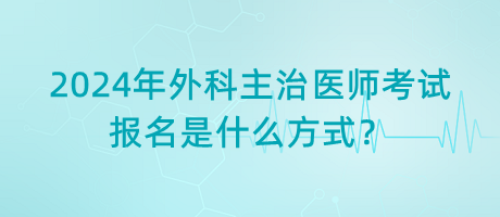 2024年外科主治醫(yī)師考試報名是什么方式？