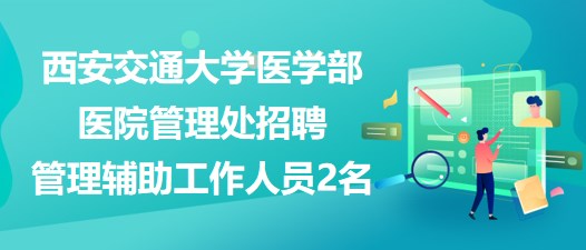 西安交通大學醫(yī)學部醫(yī)院管理處招聘管理輔助工作人員2名