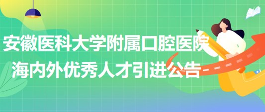 安徽醫(yī)科大學附屬口腔醫(yī)院2023年海內(nèi)外優(yōu)秀人才引進公告