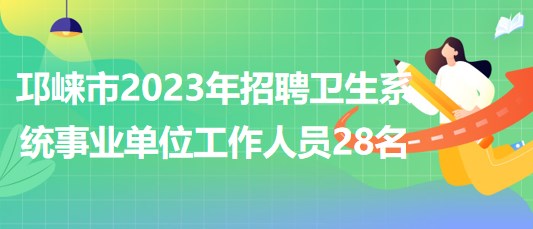 成都市邛崍市2023年招聘衛(wèi)生系統(tǒng)事業(yè)單位工作人員28名