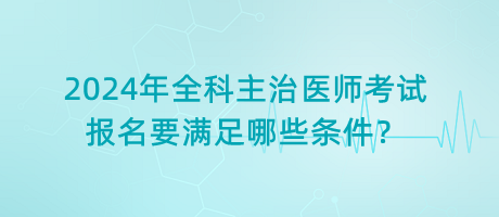 2024年全科主治醫(yī)師考試報(bào)名要滿足哪些條件？