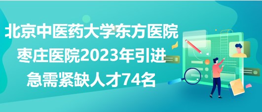 北京中醫(yī)藥大學(xué)東方醫(yī)院棗莊醫(yī)院2023年引進(jìn)急需緊缺人才74名