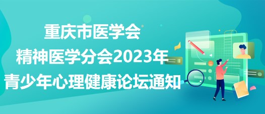 重慶市醫(yī)學會精神醫(yī)學分會2023年青少年心理健康論壇通知