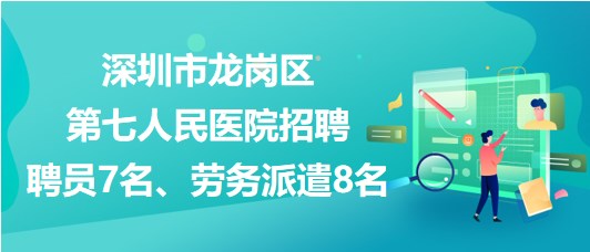 深圳市龍崗區(qū)第七人民醫(yī)院招聘聘員7名、勞務派遣8名