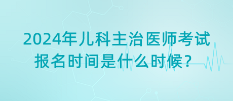 2024年兒科主治醫(yī)師考試報名時間是什么時候？