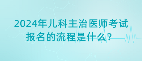 2024年兒科主治醫(yī)師考試報名的流程是什么？