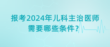 報(bào)考2024年兒科主治醫(yī)師需要哪些條件？