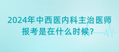 2024年中西醫(yī)內(nèi)科主治醫(yī)師報(bào)考是在什么時(shí)候？