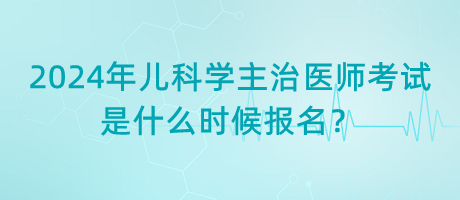 2024年兒科學(xué)主治醫(yī)師考試是什么時(shí)候報(bào)名？