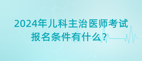 2024年兒科主治醫(yī)師考試報(bào)名條件有什么？