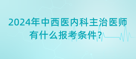 2024年中西醫(yī)內(nèi)科主治醫(yī)師有什么報(bào)考條件？